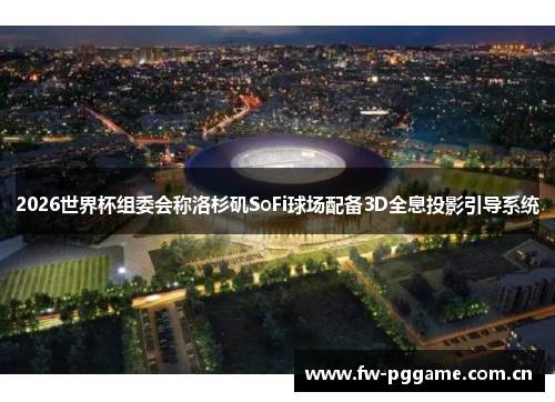 2026世界杯组委会称洛杉矶SoFi球场配备3D全息投影引导系统 2026世界杯组委会称洛杉矶SoFi球场配备3D全息投影引导系统
