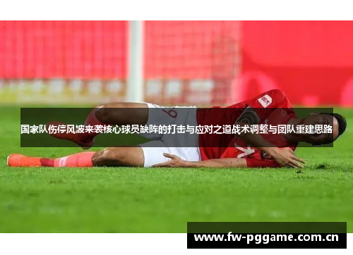 国家队伤停风波来袭核心球员缺阵的打击与应对之道战术调整与团队重建思路 国家队伤停风波来袭核心球员缺阵的打击与应对之道战术调整与团队重建思路
